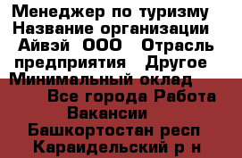 Менеджер по туризму › Название организации ­ Айвэй, ООО › Отрасль предприятия ­ Другое › Минимальный оклад ­ 50 000 - Все города Работа » Вакансии   . Башкортостан респ.,Караидельский р-н